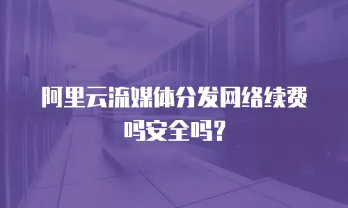 阿里云流媒体分发网络续费吗安全吗？