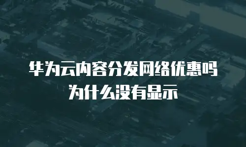 华为云内容分发网络优惠吗为什么没有显示