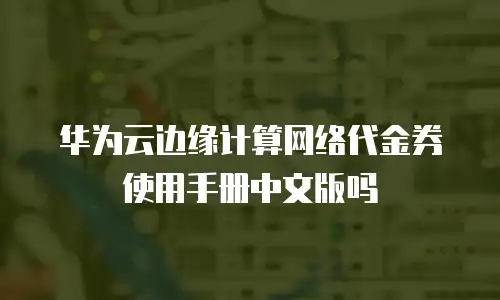 华为云边缘计算网络代金券使用手册中文版吗