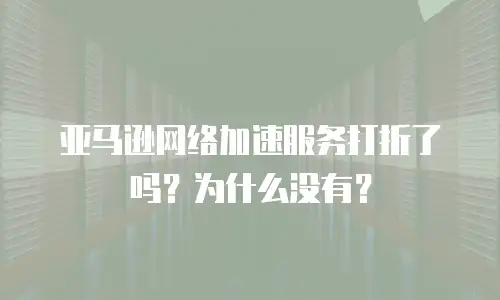 亚马逊网络加速服务打折了吗？为什么没有？