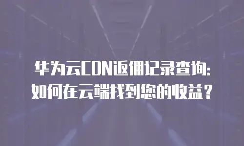华为云CDN返佣记录查询：如何在云端找到您的收益？