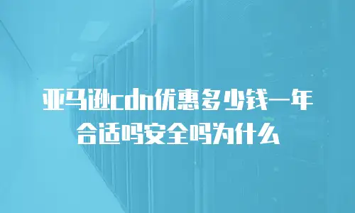 亚马逊cdn优惠多少钱一年合适吗安全吗为什么