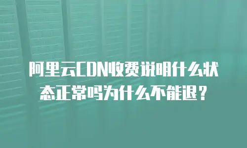 阿里云CDN收费说明什么状态正常吗为什么不能退？