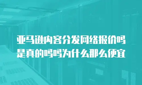 亚马逊内容分发网络报价吗是真的吗吗为什么那么便宜