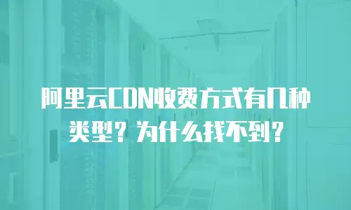 阿里云CDN收费方式有几种类型？为什么找不到？