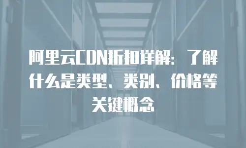 阿里云CDN折扣详解：了解什么是类型、类别、价格等关键概念