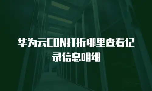 华为云CDN打折哪里查看记录信息明细