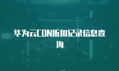 华为云CDN折扣记录信息查询