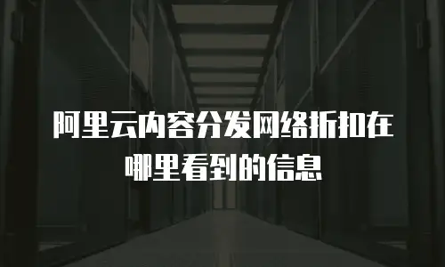 阿里云内容分发网络折扣在哪里看到的信息