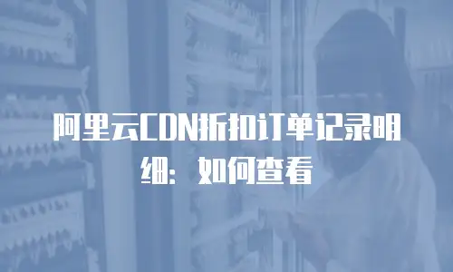 阿里云CDN折扣订单记录明细：如何查看