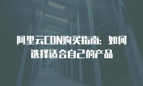 阿里云CDN购买指南：如何选择适合自己的产品