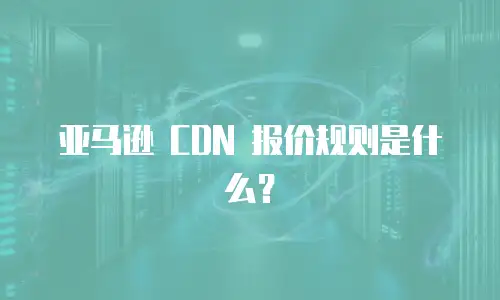 亚马逊 CDN 报价规则是什么？
