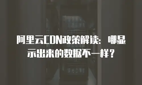 阿里云CDN政策解读：哪显示出来的数据不一样？