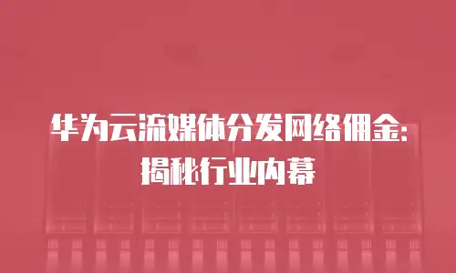 华为云流媒体分发网络佣金：揭秘行业内幕