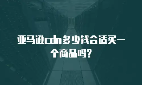 亚马逊cdn多少钱合适买一个商品吗？