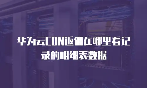 华为云CDN返佣在哪里看记录的明细表数据