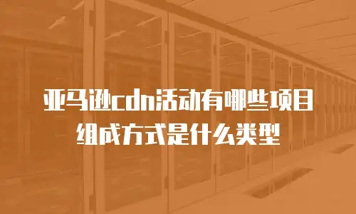 亚马逊cdn活动有哪些项目组成方式是什么类型