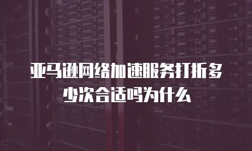 亚马逊网络加速服务打折多少次合适吗为什么