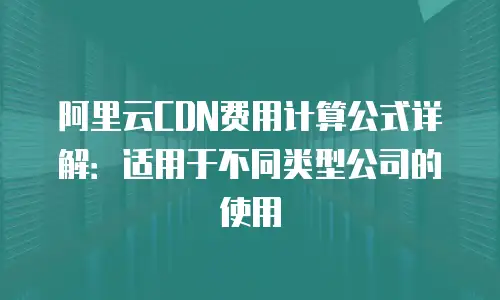 阿里云CDN费用计算公式详解：适用于不同类型公司的使用