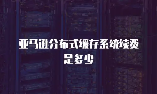 亚马逊分布式缓存系统续费是多少