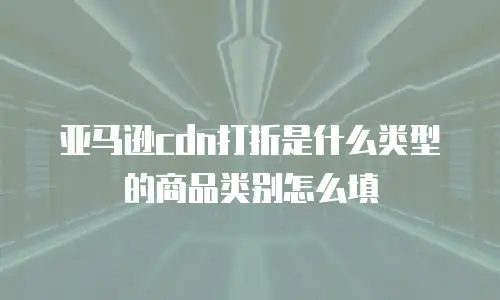 亚马逊cdn打折是什么类型的商品类别怎么填
