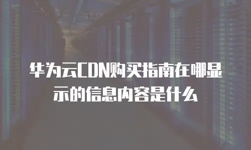 华为云CDN购买指南在哪显示的信息内容是什么