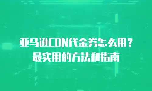 亚马逊CDN代金券怎么用？最实用的方法和指南