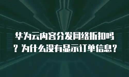 华为云内容分发网络折扣吗？为什么没有显示订单信息？