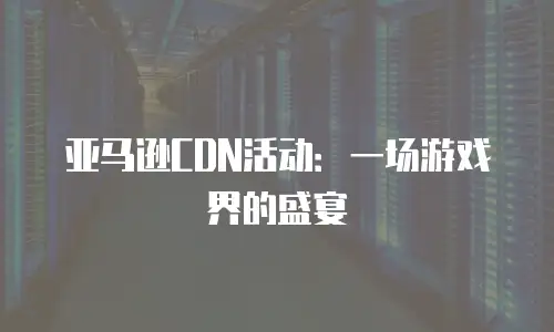 亚马逊CDN活动：一场游戏界的盛宴