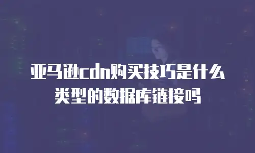 亚马逊cdn购买技巧是什么类型的数据库链接吗