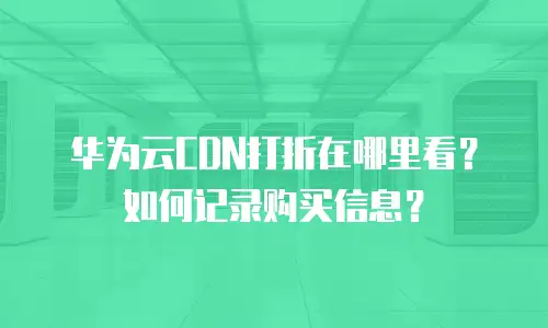 华为云CDN打折在哪里看？如何记录购买信息？