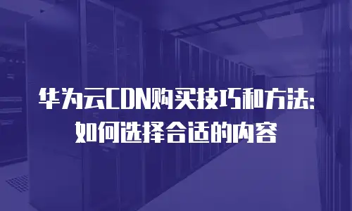 华为云CDN购买技巧和方法：如何选择合适的内容