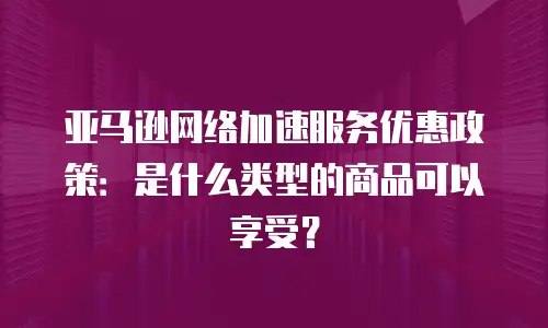 亚马逊网络加速服务优惠政策：是什么类型的商品可以享受？
