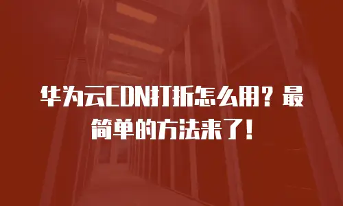 华为云CDN打折怎么用？最简单的方法来了！