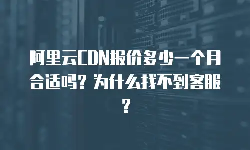 阿里云CDN报价多少一个月合适吗？为什么找不到客服？