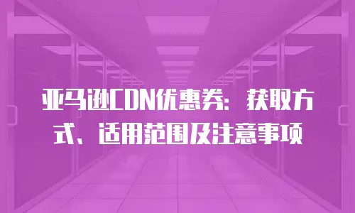 亚马逊CDN优惠券：获取方式、适用范围及注意事项