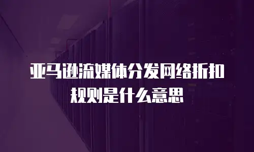 亚马逊流媒体分发网络折扣规则是什么意思
