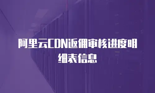 阿里云CDN返佣审核进度明细表信息