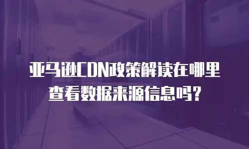 亚马逊CDN政策解读在哪里查看数据来源信息吗？