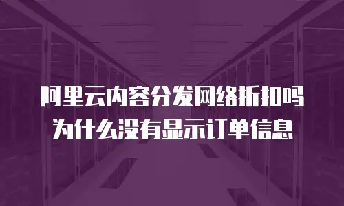阿里云内容分发网络折扣吗为什么没有显示订单信息