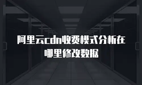 阿里云cdn收费模式分析在哪里修改数据