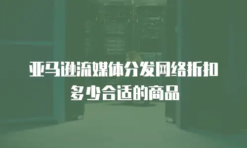 亚马逊流媒体分发网络折扣多少合适的商品