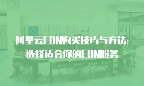 阿里云CDN购买技巧与方法：选择适合你的CDN服务
