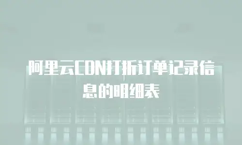 阿里云CDN打折订单记录信息的明细表