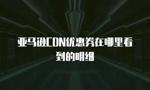 亚马逊CDN优惠券在哪里看到的明细