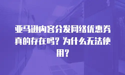 亚马逊内容分发网络优惠券真的存在吗？为什么无法使用？