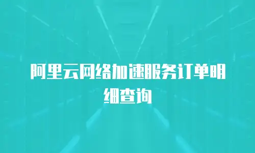 阿里云网络加速服务订单明细查询