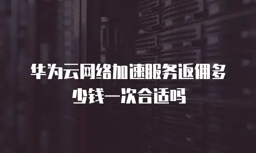 华为云网络加速服务返佣多少钱一次合适吗