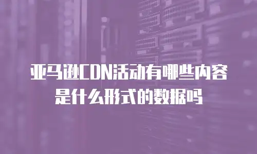 亚马逊CDN活动有哪些内容是什么形式的数据吗