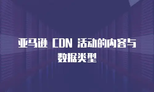 亚马逊 CDN 活动的内容与数据类型